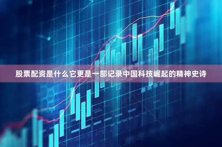 股票配资是什么它更是一部记录中国科技崛起的精神史诗