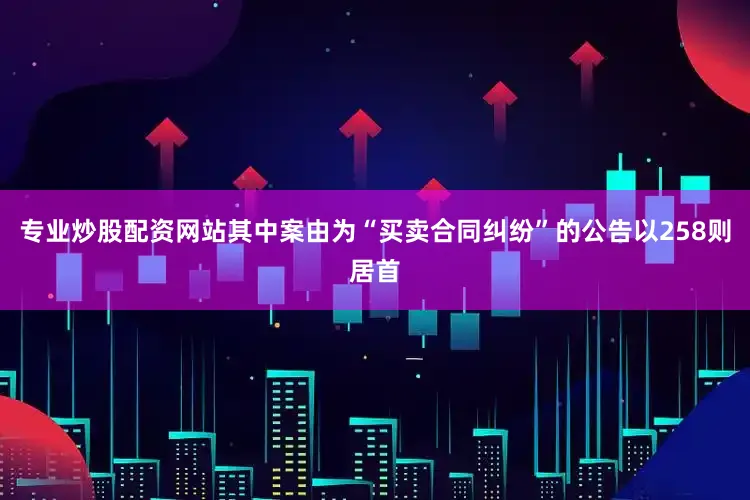专业炒股配资网站其中案由为“买卖合同纠纷”的公告以258则居首