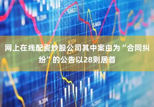 网上在线配资炒股公司其中案由为“合同纠纷”的公告以28则居首