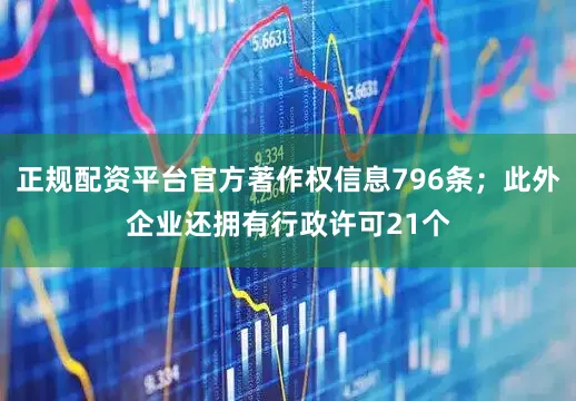 正规配资平台官方著作权信息796条；此外企业还拥有行政许可21个
