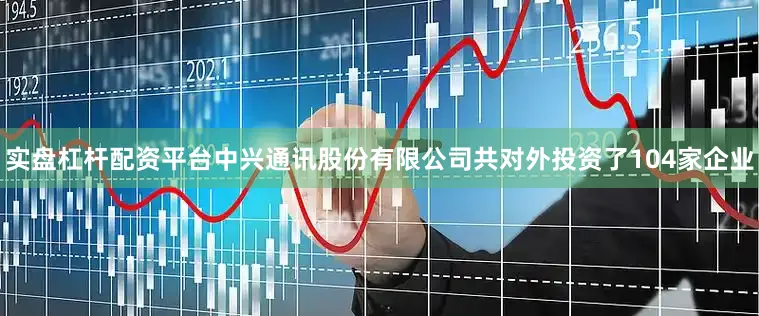 实盘杠杆配资平台中兴通讯股份有限公司共对外投资了104家企业