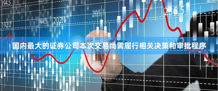 国内最大的证券公司本次交易尚需履行相关决策和审批程序