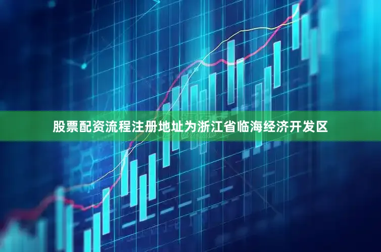 股票配资流程注册地址为浙江省临海经济开发区