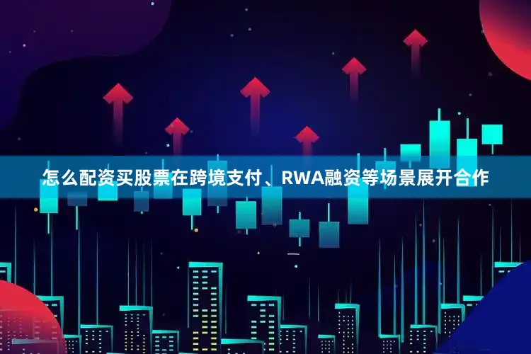 怎么配资买股票在跨境支付、RWA融资等场景展开合作