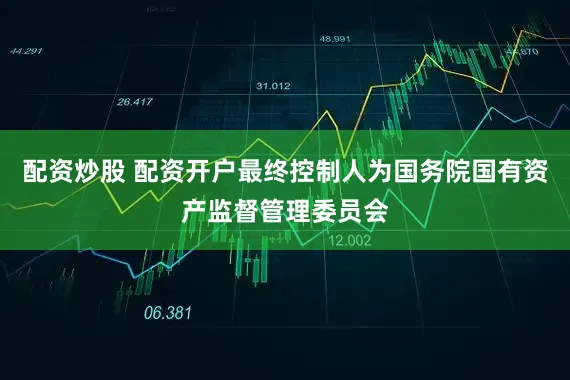 配资炒股 配资开户最终控制人为国务院国有资产监督管理委员会