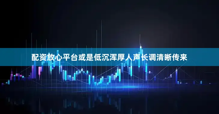 配资放心平台或是低沉浑厚人声长调清晰传来