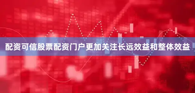 配资可信股票配资门户更加关注长远效益和整体效益