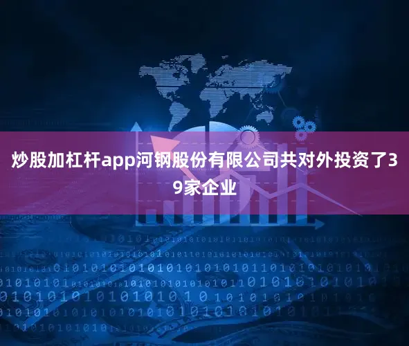 炒股加杠杆app河钢股份有限公司共对外投资了39家企业