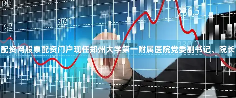 配资网股票配资门户现任郑州大学第一附属医院党委副书记、院长