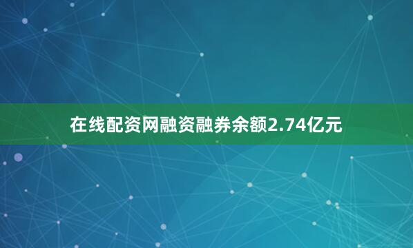 在线配资网融资融券余额2.74亿元