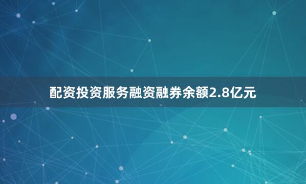 配资投资服务融资融券余额2.8亿元