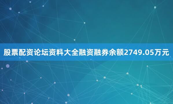 股票配资论坛资料大全融资融券余额2749.05万元