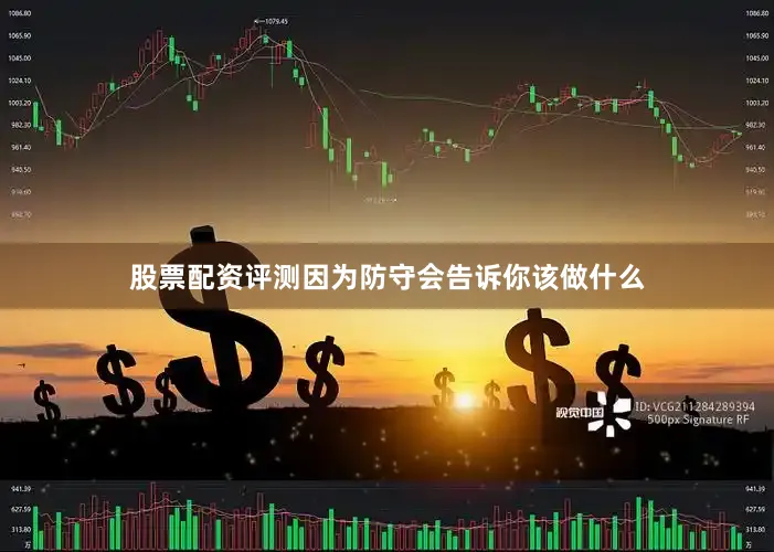 股票配资评测因为防守会告诉你该做什么