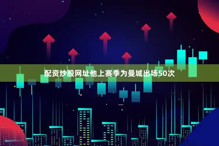 配资炒股网址他上赛季为曼城出场50次