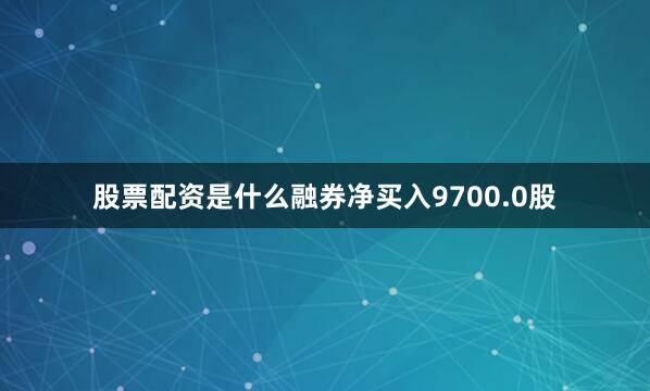 股票配资是什么融券净买入9700.0股