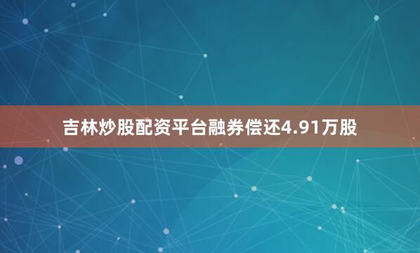 吉林炒股配资平台融券偿还4.91万股