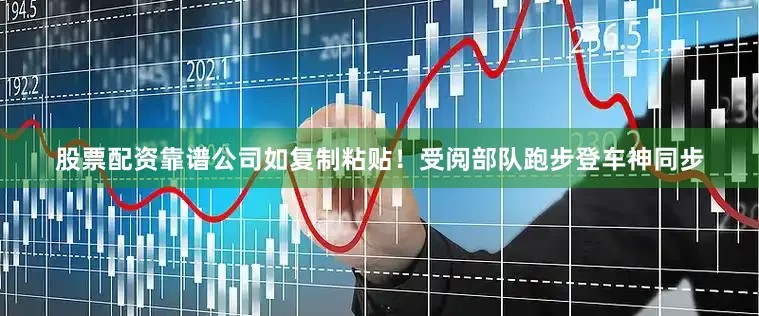 股票配资靠谱公司如复制粘贴！受阅部队跑步登车神同步
