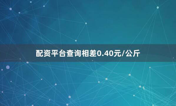 配资平台查询相差0.40元/公斤