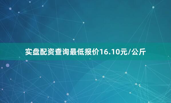 实盘配资查询最低报价16.10元/公斤