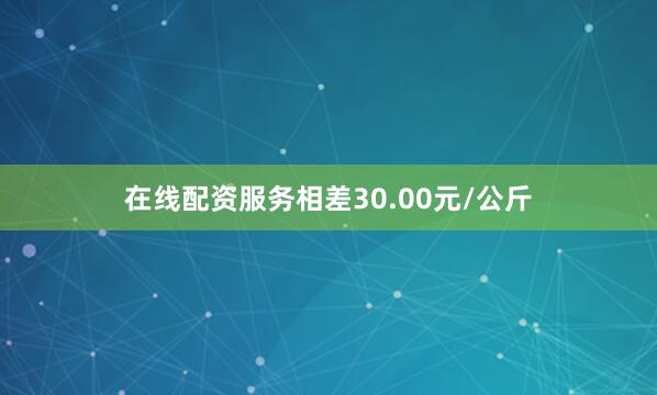 在线配资服务相差30.00元/公斤