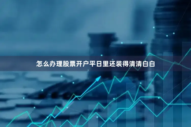 怎么办理股票开户平日里还装得清清白白