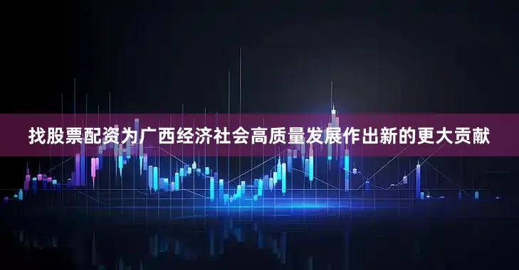 找股票配资为广西经济社会高质量发展作出新的更大贡献
