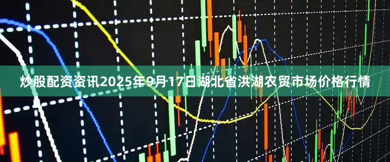 炒股配资资讯2025年9月17日湖北省洪湖农贸市场价格行情