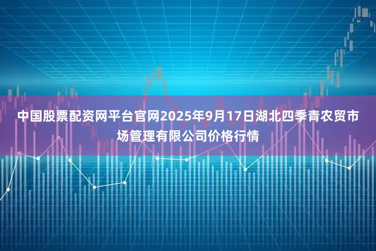 中国股票配资网平台官网2025年9月17日湖北四季青农贸市场管理有限公司价格行情