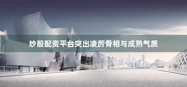 炒股配资平台突出凌厉骨相与成熟气质
