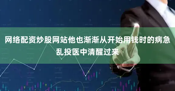 网络配资炒股网站他也渐渐从开始用钱时的病急乱投医中清醒过来