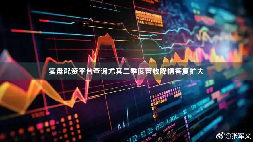 实盘配资平台查询尤其二季度营收降幅答复扩大