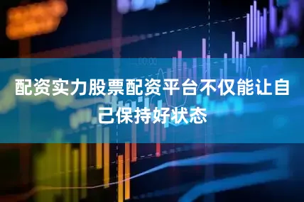 配资实力股票配资平台不仅能让自己保持好状态