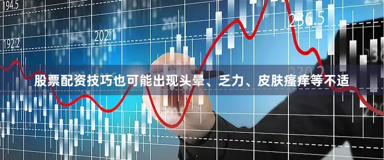 股票配资技巧也可能出现头晕、乏力、皮肤瘙痒等不适