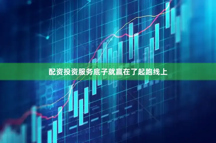配资投资服务底子就赢在了起跑线上