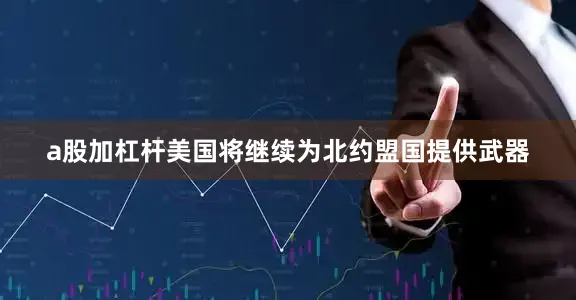 a股加杠杆美国将继续为北约盟国提供武器