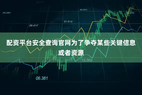 配资平台安全查询官网为了争夺某些关键信息或者资源