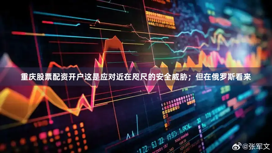 重庆股票配资开户这是应对近在咫尺的安全威胁；但在俄罗斯看来