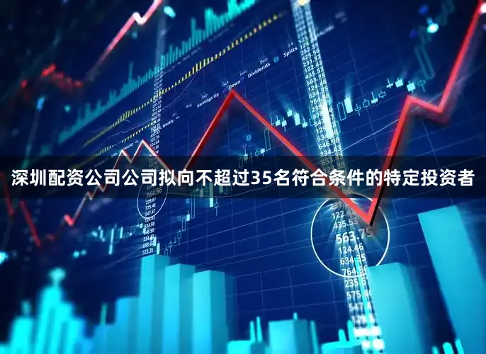 深圳配资公司公司拟向不超过35名符合条件的特定投资者