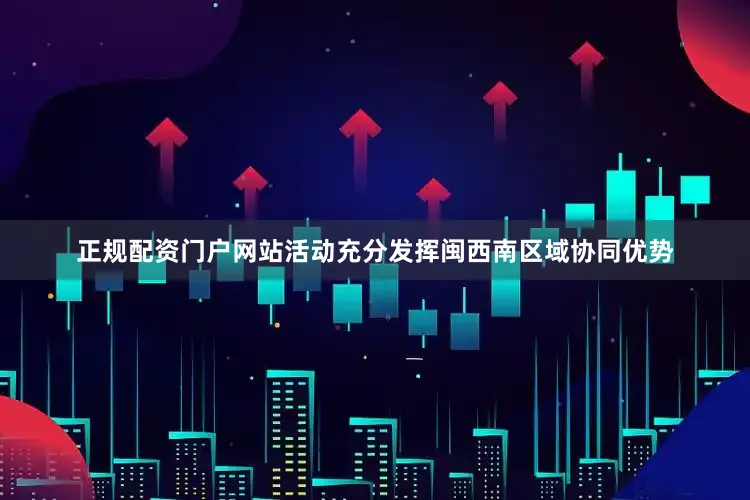 正规配资门户网站活动充分发挥闽西南区域协同优势