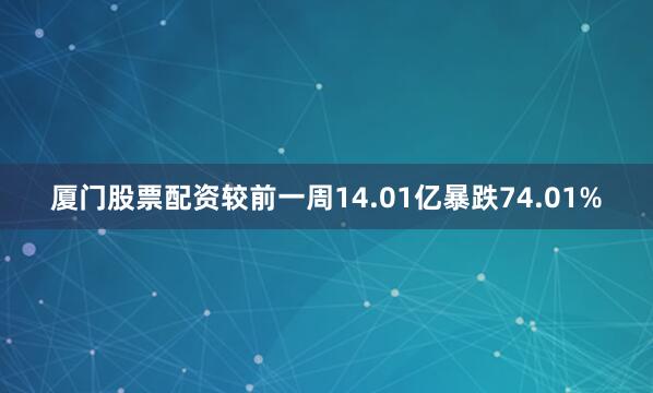 厦门股票配资较前一周14.01亿暴跌74.01%