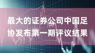 最大的证券公司中国足协发布第一期评议结果