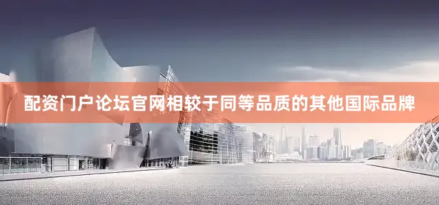 配资门户论坛官网相较于同等品质的其他国际品牌