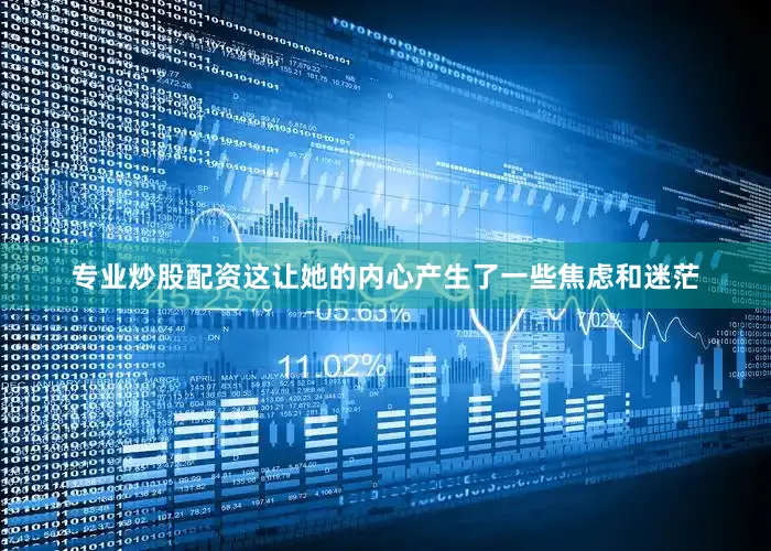专业炒股配资这让她的内心产生了一些焦虑和迷茫