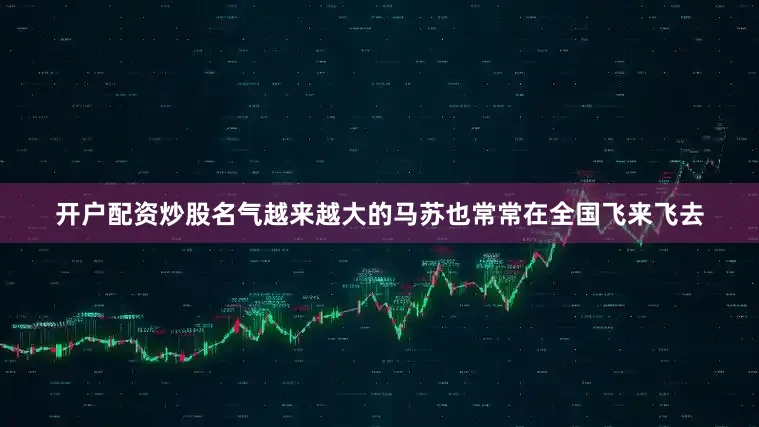 开户配资炒股名气越来越大的马苏也常常在全国飞来飞去