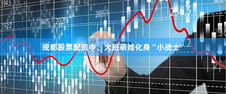 成都股票配资中、大班萌娃化身“小战士”