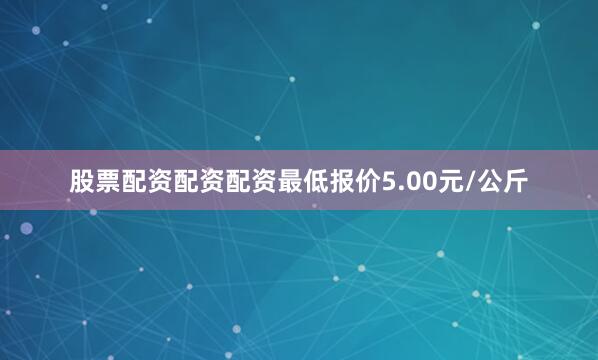 股票配资配资配资最低报价5.00元/公斤