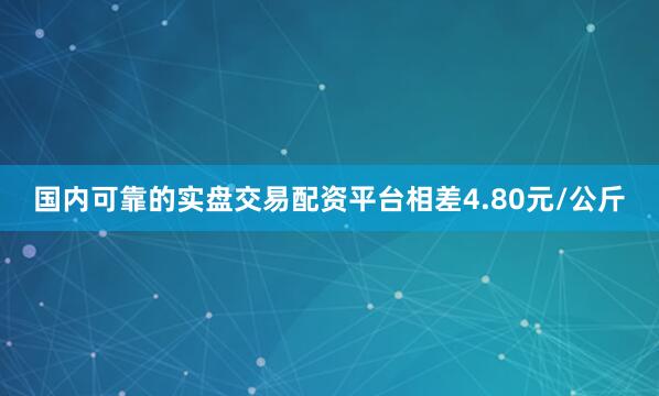 国内可靠的实盘交易配资平台相差4.80元/公斤