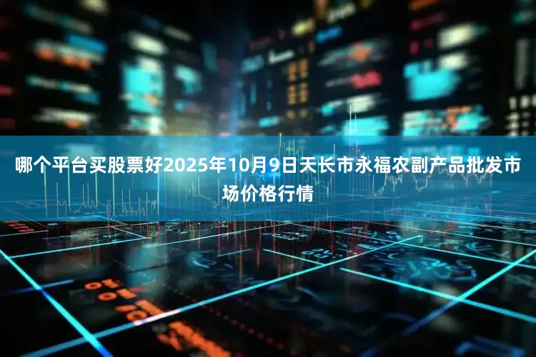 哪个平台买股票好2025年10月9日天长市永福农副产品批发市场价格行情