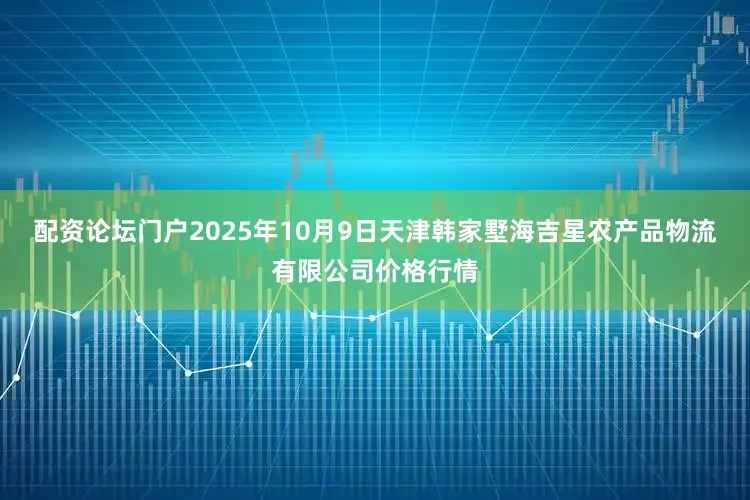 配资论坛门户2025年10月9日天津韩家墅海吉星农产品物流有限公司价格行情