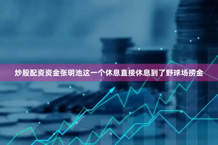 炒股配资资金张明池这一个休息直接休息到了野球场捞金